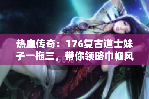 热血传奇：176复古道士妹子一拖三，带你领略巾帼风采！