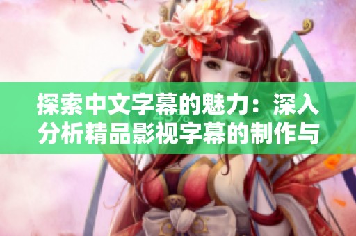探索中文字幕的魅力：深入分析精品影视字幕的制作与应用