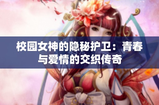 校园女神的隐秘护卫：青春与爱情的交织传奇