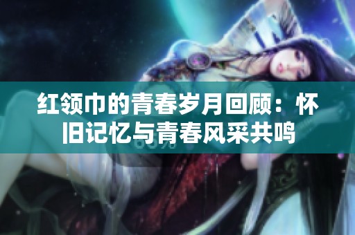 红领巾的青春岁月回顾：怀旧记忆与青春风采共鸣