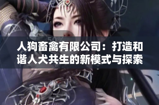 人狗畜禽有限公司：打造和谐人犬共生的新模式与探索