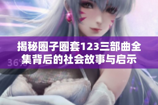 揭秘圈子圈套123三部曲全集背后的社会故事与启示