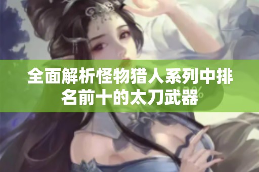 全面解析怪物猎人系列中排名前十的太刀武器