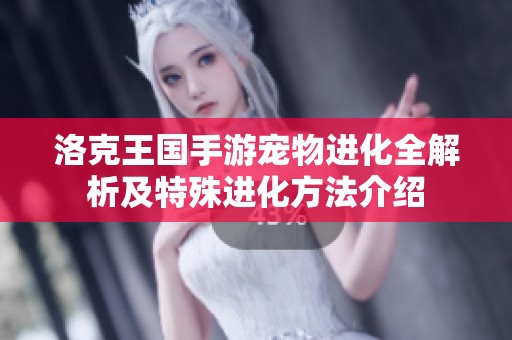 洛克王国手游宠物进化全解析及特殊进化方法介绍