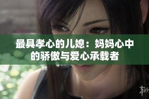 最具孝心的儿媳：妈妈心中的骄傲与爱心承载者