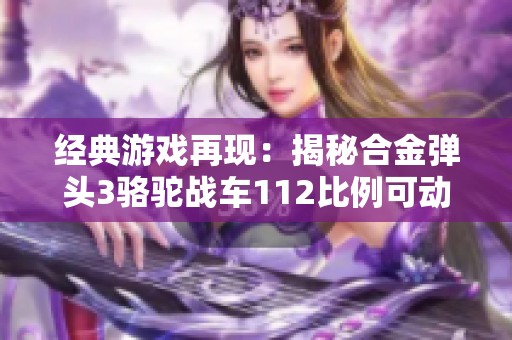 经典游戏再现：揭秘合金弹头3骆驼战车112比例可动人偶
