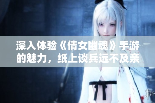 深入体验《倩女幽魂》手游的魅力，纸上谈兵远不及亲身感受
