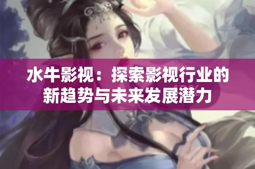 水牛影视：探索影视行业的新趋势与未来发展潜力