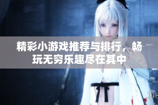 精彩小游戏推荐与排行，畅玩无穷乐趣尽在其中