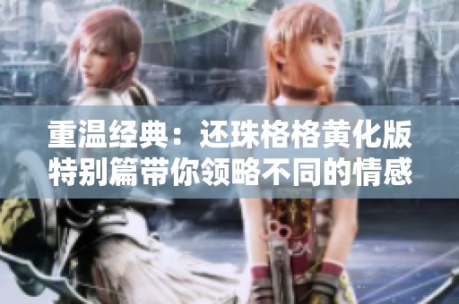 重温经典：还珠格格黄化版特别篇带你领略不同的情感旅程