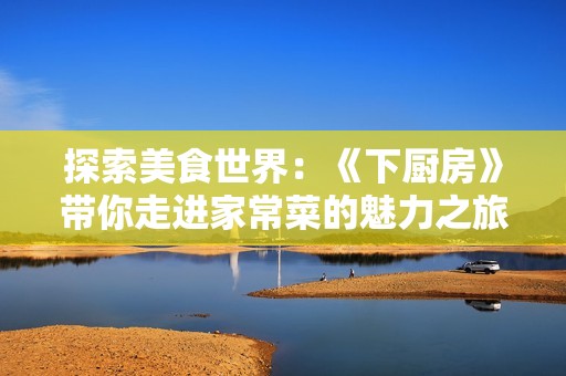 探索美食世界：《下厨房》带你走进家常菜的魅力之旅
