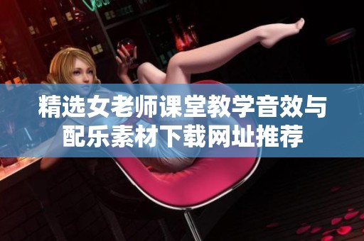 精选女老师课堂教学音效与配乐素材下载网址推荐