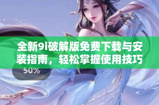 全新9i破解版免费下载与安装指南，轻松掌握使用技巧