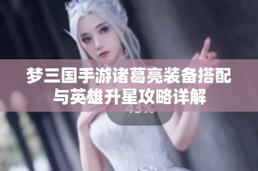 梦三国手游诸葛亮装备搭配与英雄升星攻略详解