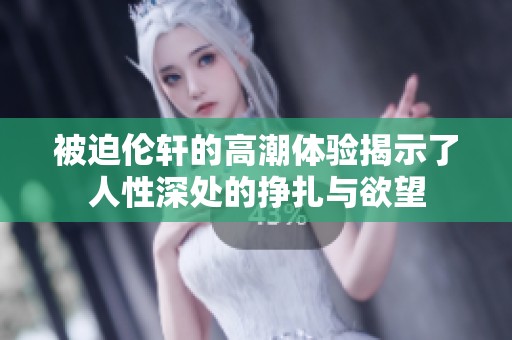 被迫伦轩的高潮体验揭示了人性深处的挣扎与欲望