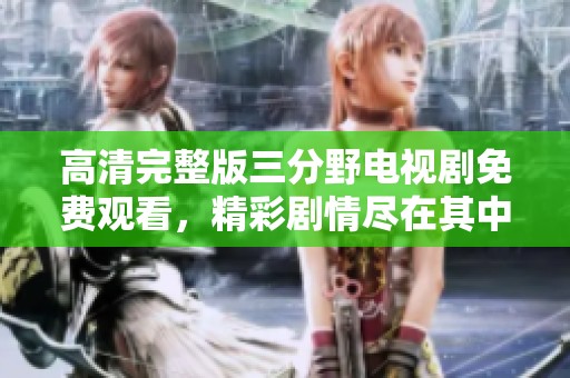 高清完整版三分野电视剧免费观看，精彩剧情尽在其中