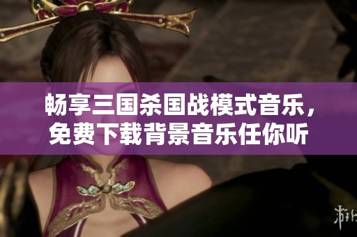 畅享三国杀国战模式音乐，免费下载背景音乐任你听