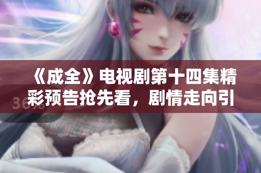 《成全》电视剧第十四集精彩预告抢先看，剧情走向引人期待