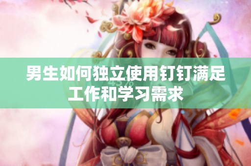 男生如何独立使用钉钉满足工作和学习需求