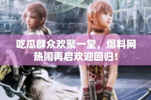 吃瓜群众欢聚一堂，爆料网热闹再启欢迎回归！