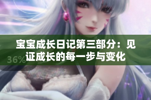 宝宝成长日记第三部分：见证成长的每一步与变化