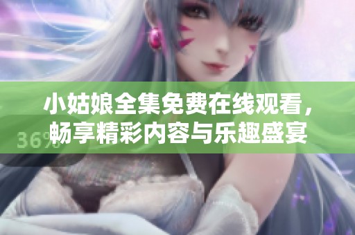小姑娘全集免费在线观看，畅享精彩内容与乐趣盛宴