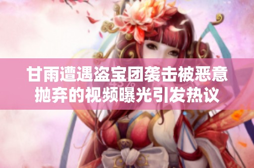 甘雨遭遇盗宝团袭击被恶意抛弃的视频曝光引发热议