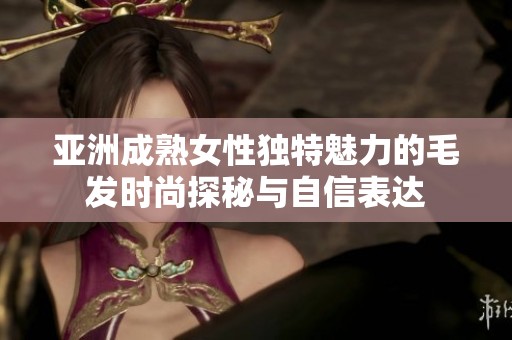 亚洲成熟女性独特魅力的毛发时尚探秘与自信表达