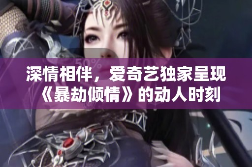 深情相伴，爱奇艺独家呈现《暴劫倾情》的动人时刻