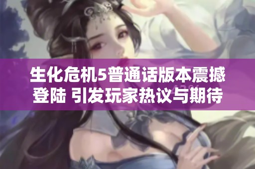 生化危机5普通话版本震撼登陆 引发玩家热议与期待