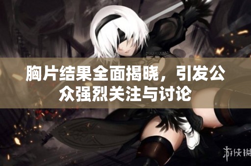 胸片结果全面揭晓，引发公众强烈关注与讨论