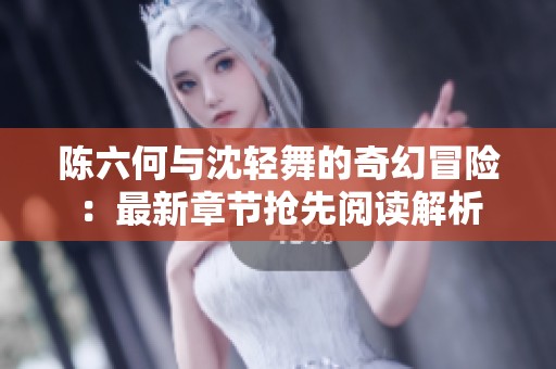 陈六何与沈轻舞的奇幻冒险：最新章节抢先阅读解析
