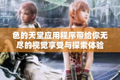 色的天堂应用程序带给你无尽的视觉享受与探索体验