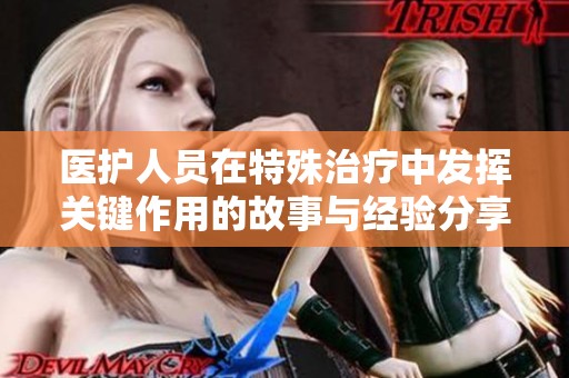 医护人员在特殊治疗中发挥关键作用的故事与经验分享