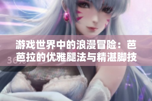 游戏世界中的浪漫冒险：芭芭拉的优雅腿法与精湛脚技