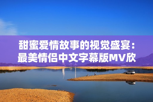 甜蜜爱情故事的视觉盛宴：最美情侣中文字幕版MV欣赏