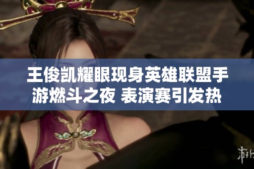 王俊凯耀眼现身英雄联盟手游燃斗之夜 表演赛引发热烈反响