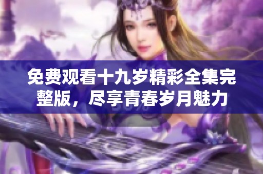 免费观看十九岁精彩全集完整版，尽享青春岁月魅力