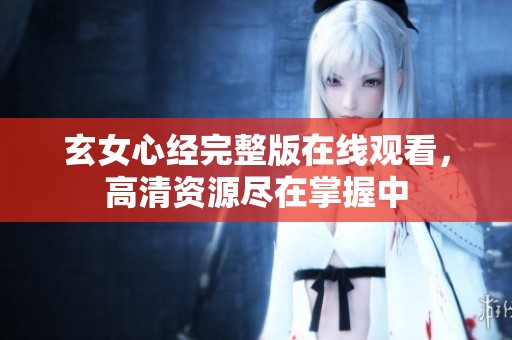 玄女心经完整版在线观看，高清资源尽在掌握中