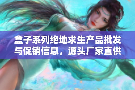 盒子系列绝地求生产品批发与促销信息，源头厂家直供