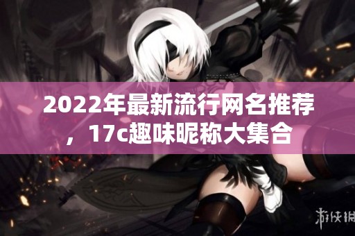 2022年最新流行网名推荐，17c趣味昵称大集合
