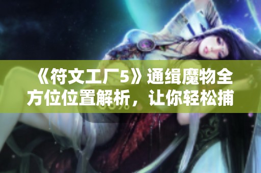 《符文工厂5》通缉魔物全方位位置解析，让你轻松捕捉珍稀生物