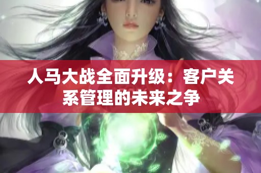 人马大战全面升级：客户关系管理的未来之争
