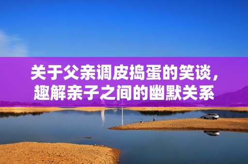 关于父亲调皮捣蛋的笑谈，趣解亲子之间的幽默关系