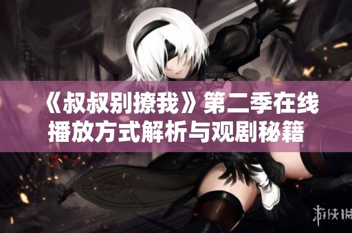《叔叔别撩我》第二季在线播放方式解析与观剧秘籍