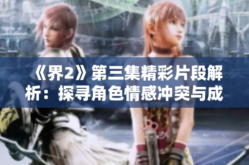 《界2》第三集精彩片段解析：探寻角色情感冲突与成长历程