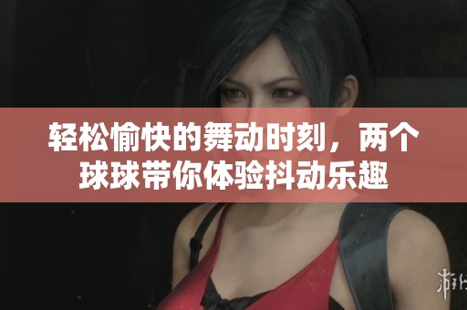 轻松愉快的舞动时刻，两个球球带你体验抖动乐趣