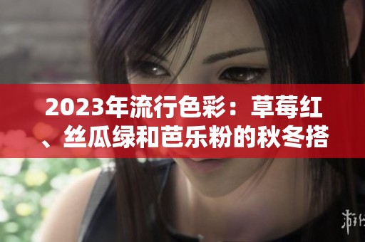 2023年流行色彩：草莓红、丝瓜绿和芭乐粉的秋冬搭配指南