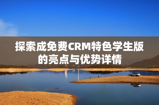 探索成免费CRM特色学生版的亮点与优势详情