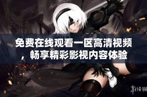 免费在线观看一区高清视频，畅享精彩影视内容体验